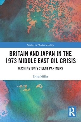 Britain and Japan in the 1973 Middle East Oil Crisis: Washington's Silent Partners by Miller, Erika