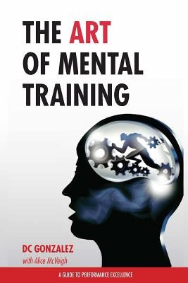 The Art of Mental Training: A Guide to Performance Excellence by Gonzalez, DC