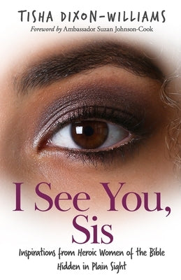 I See You, Sis: Inspirations from Heroic Women of the Bible Hidden in Plain Sight by Dixon-Williams, Tisha