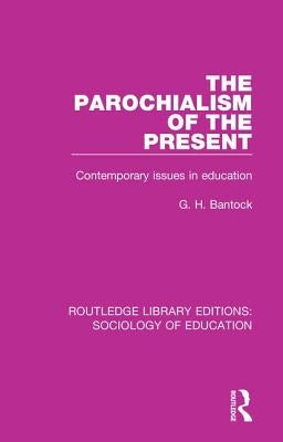 The Parochialism of the Present: Contemporary issues in education by Bantock, G. H.
