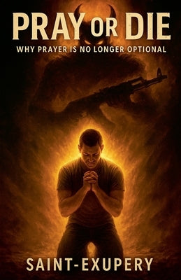 Pray or Die: Why Prayer Is No Longer Optional by Saint-Exupery