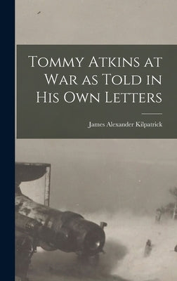 Tommy Atkins at War as Told in his Own Letters by Kilpatrick, James Alexander