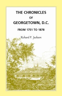 The Chronicles of Georgetown, D.C. from 1751 to 1878 by Jackson, Richard P.
