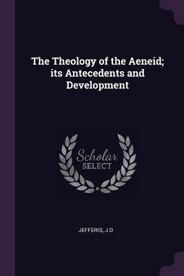 The Theology of the Aeneid; its Antecedents and Development by Jefferis, Jd