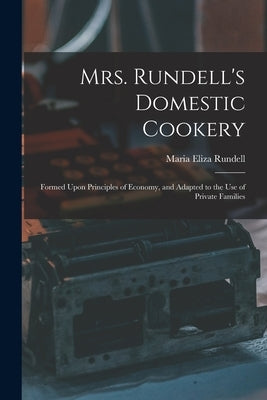 Mrs. Rundell's Domestic Cookery: Formed Upon Principles of Economy, and Adapted to the use of Private Families by Rundell, Maria Eliza