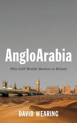 Angloarabia: Why Gulf Wealth Matters to Britain by Wearing, David