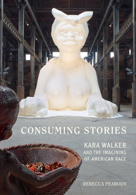 Consuming Stories: Kara Walker and the Imagining of American Race by Peabody, Rebecca