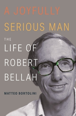 A Joyfully Serious Man: The Life of Robert Bellah by Bortolini, Matteo