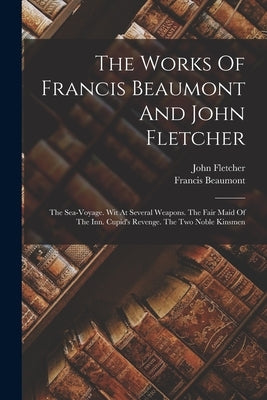 The Works Of Francis Beaumont And John Fletcher: The Sea-voyage. Wit At Several Weapons. The Fair Maid Of The Inn. Cupid's Revenge. The Two Noble Kins by Beaumont, Francis