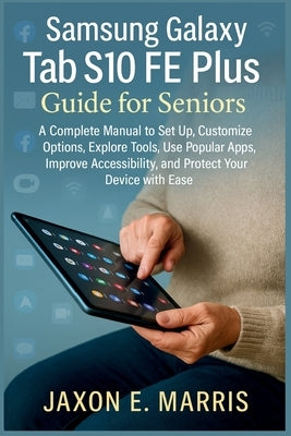 Samsung Galaxy Tab S10 FE Plus Guide for Seniors: A Complete Manual to Set Up, Customize Options, Explore Tools, Use Popular Apps, Improve Accessibili by Marris, Jaxon E.