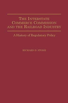 The Interstate Commerce Commission and the Railroad Industry: A History of Regulatory Policy by Stone, Richard D.