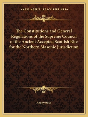 The Constitutions and General Regulations of the Supreme Council of the Ancient Accepted Scottish Rite for the Northern Masonic Jurisdiction by Anonymous