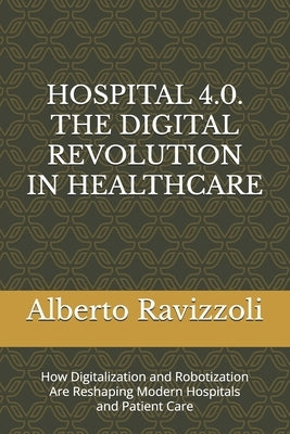 Hospital 4.0. the Digital Revolution in Healthcare: How Digitalization and Robotization Are Reshaping Modern Hospitals and Patient Care by Ravizzoli, Alberto