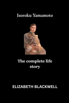 Isoroku Yamamoto: The complete life story by Blackwell, Elizabeth