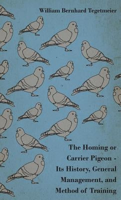 The Homing or Carrier Pigeon - Its History, General Management, and Method of Training by Tegetmeier, William Bernhard