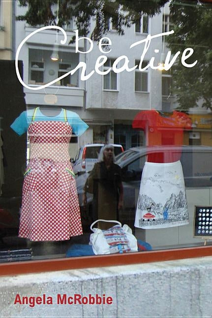 Be Creative: Making a Living in the New Culture Industries by McRobbie, Angela