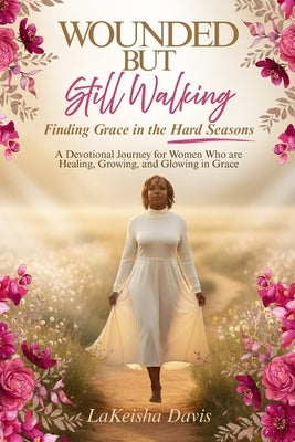 Wounded But Still Walking: Finding Grace in the Hard Seasons: A Devotional Journey for Women Healing, Growing, and Glowing in Grace by Davis, Lakeisha