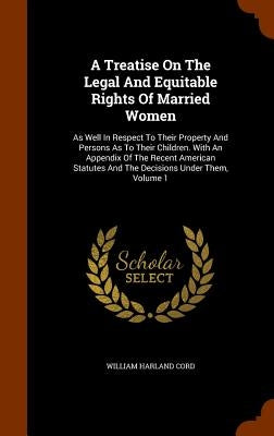 A Treatise On The Legal And Equitable Rights Of Married Women: As Well In Respect To Their Property And Persons As To Their Children. With An Appendix by Cord, William Harland