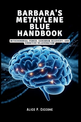 BARBARA'S METHYLENE BLUE HANDBOOK - The Brain Healing Breakthrough You Need: Mitochondrial Power, Cerebrum Recovery, and Cognitive Rejuvenation by Ciccone, Alice P.