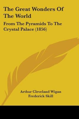 The Great Wonders Of The World: From The Pyramids To The Crystal Palace (1856) by Wigan, Arthur Cleveland