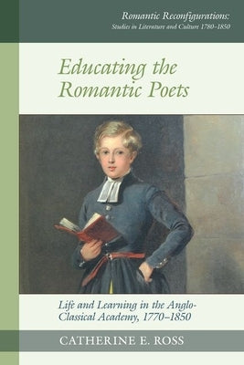Educating the Romantic Poets: Life and Learning in the Anglo-Classical Academy, 1770-1850 by Ross, Catherine E.