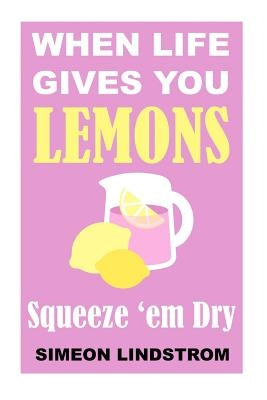 When Life Gives You Lemons - Squeeze 'em Dry: The Power of Surrender, Humor and Compassion When the Going Gets Tough by Lindstrom, Simeon