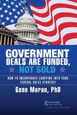 Government Deals are Funded, Not Sold: How to Incorporate Lobbying into Your Federal Sales Strategy by Moran, Gene