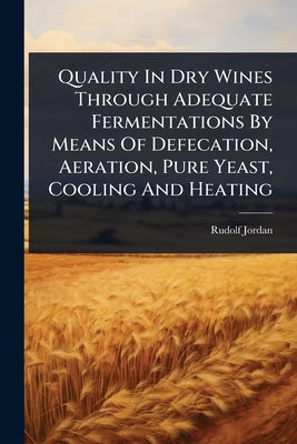 Quality In Dry Wines Through Adequate Fermentations By Means Of Defecation, Aeration, Pure Yeast, Cooling And Heating by Jordan, Rudolf