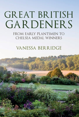Great British Gardeners: From the Early Plantsmen to Chelsea Medal Winners by Berridge, Vanessa