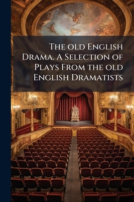 The old English Drama. A Selection of Plays From the old English Dramatists by Anonymous
