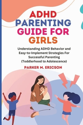 ADHD Parenting Guide for Girls: Understanding ADHD Behavior and Easy-To-Implement Strategies for Successful Parenting (Toddlerhood to Adolescence) by Ericson, Parker M.