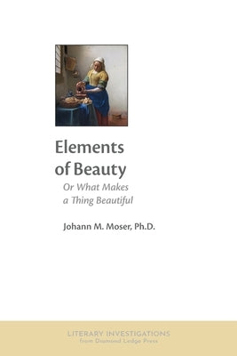 Elements of Beauty: Or What Makes a Thing Beautiful by Moser, Johann M.