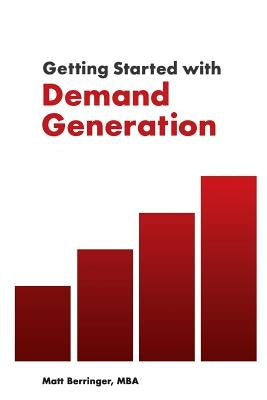 Getting Started with Demand Generation: Developing an All-Star Marketing Strategy to Supercharge Growth and Minimize Risk by Berringer, Matt