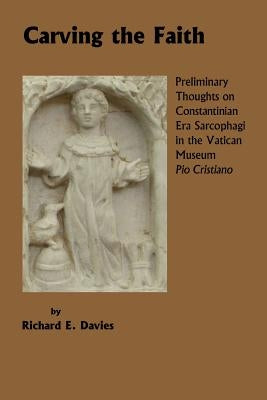 Carving the Faith: Preliminary Thoughts on Constintinian Era Sarcophagi in the Vatican Museum, Pio Cristiano by Davies, Richard E.