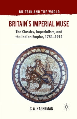 Britain's Imperial Muse: The Classics, Imperialism, and the Indian Empire, 1784-1914 by Hagerman, C.