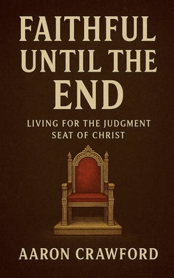 Faithful Until the End: Living for the Judgment Seat of Christ by Crawford, Aaron