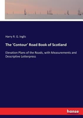 The 'Contour' Road Book of Scotland: Elevation Plans of the Roads, with Measurements and Descriptive Letterpress by Inglis, Harry R. G.