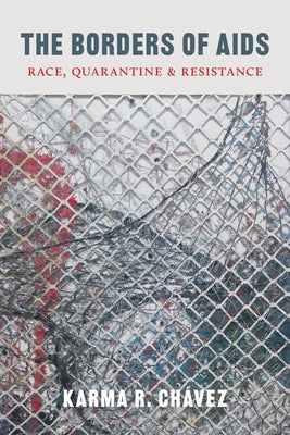 The Borders of AIDS: Race, Quarantine, and Resistance by Chávez, Karma R.