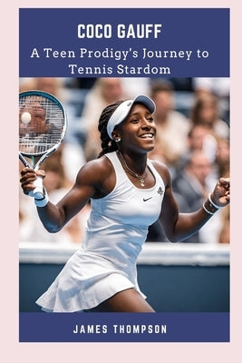 Coco Gauff: A Teen Prodigy's Journey to Tennis Stardom by Thompson, James