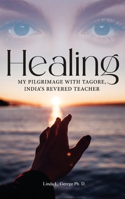 Healing: My Pilgrimage with Tagore, India's Revered Teacher by George Ph. D., Linda L.