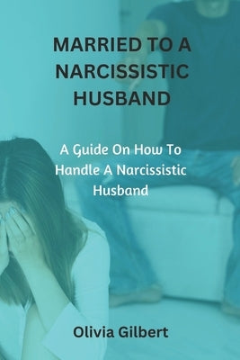 Married to a Narcissistic Husband: A guide on how to handle a narcissistic husband by Gilbert, Olivia