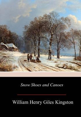 Snow Shoes and Canoes by Kingston, William Henry Giles