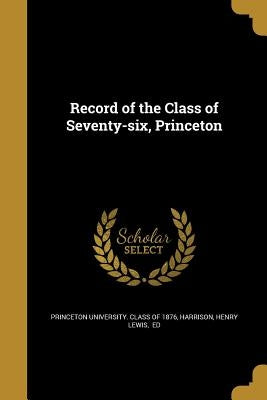 Record of the Class of Seventy-six, Princeton by Princeton University Class of 1876