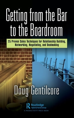 Getting from the Bar to the Boardroom: 25 Proven Sales Techniques for Relationship Building, Networking, Negotiating, and Dealmaking by Gentilcore, Doug