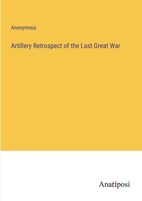 Artillery Retrospect of the Last Great War by Anonymous
