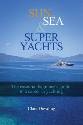 Sun, Sea and Super Yachts: The essential beginner's guide to a career in yachting by Dowding, Clare