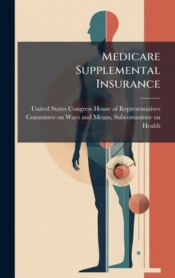 Medicare Supplemental Insurance by United States Congress House of Repre