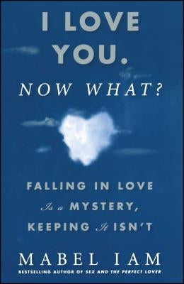 I Love You. Now What?: Falling in Love Is a Mystery, Keeping It Isn't by Iam, Mabel