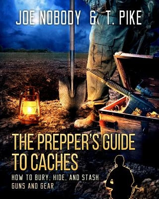 The Prepper's Guide to Caches: How to Bury, Hide, and Stash Guns and Gear by Nobody, Joe