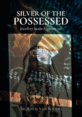 Silver of the Possessed: Jewellery in the Egyptian Zār by Van Roode, Sigrid M.